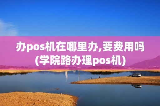办pos机在哪里办,要费用吗(学院路办理pos机)