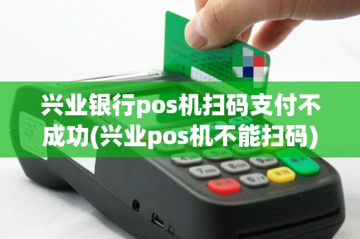 兴业银行pos机扫码支付不成功(兴业pos机不能扫码)