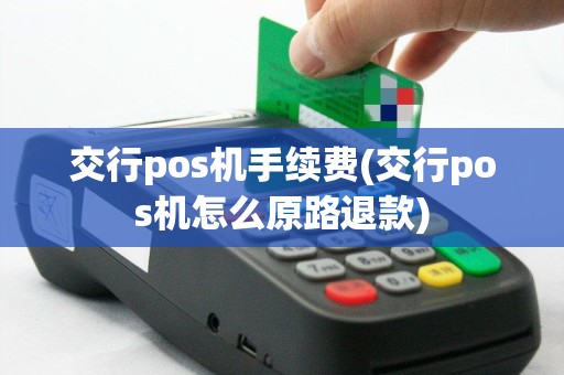 交行pos机手续费(交行pos机怎么原路退款)