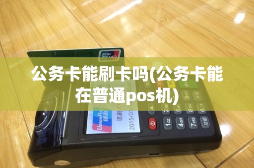 公务卡能刷卡吗(公务卡能在普通pos机)