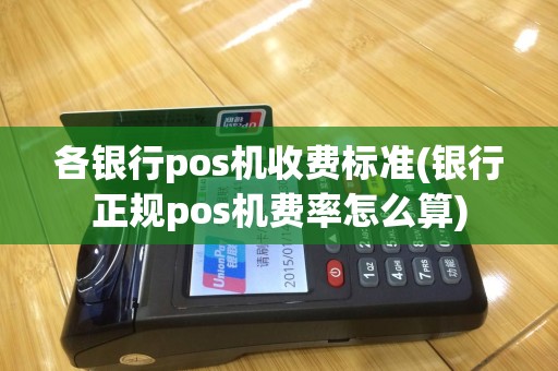 各银行pos机收费标准(银行正规pos机费率怎么算)