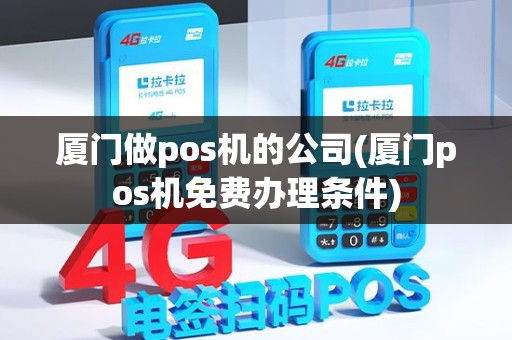 厦门做pos机的公司(厦门pos机免费办理条件)