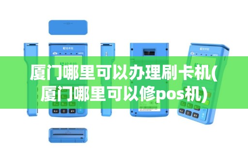 厦门哪里可以办理刷卡机(厦门哪里可以修pos机)