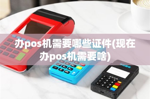 办pos机需要哪些证件(现在办pos机需要啥)