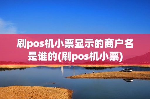 刷pos机小票显示的商户名是谁的(刷pos机小票)