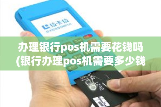 办理银行pos机需要花钱吗(银行办理pos机需要多少钱)