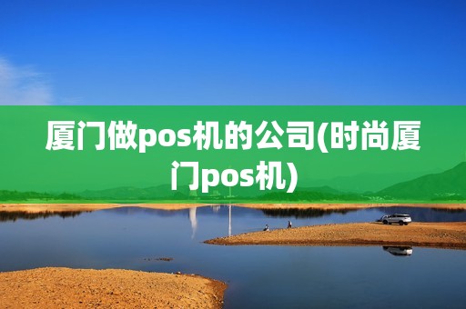 厦门做pos机的公司(时尚厦门pos机)