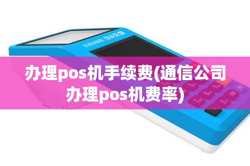 办理pos机手续费(通信公司办理pos机费率)