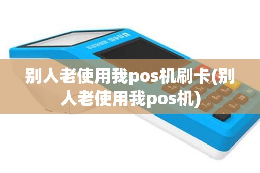 别人老使用我pos机刷卡(别人老使用我pos机)