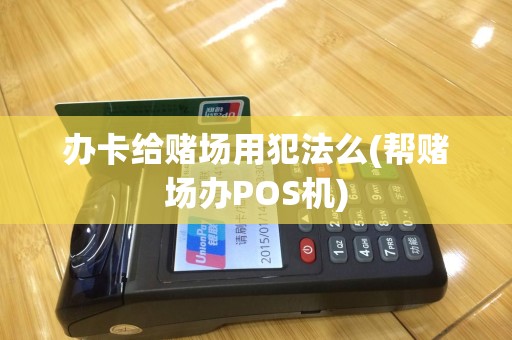 办卡给赌场用犯法么(帮赌场办POS机)