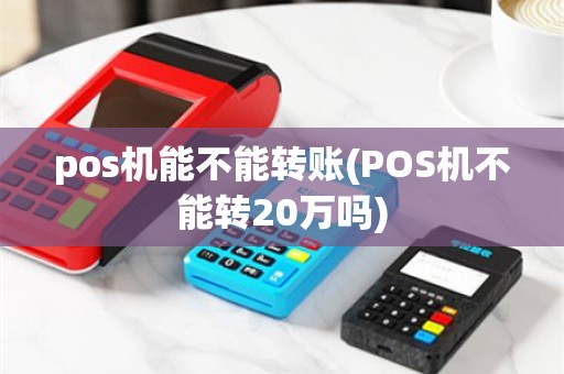 pos机能不能转账(POS机不能转20万吗)