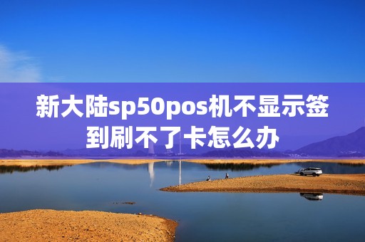 新大陆sp50pos机不显示签到刷不了卡怎么办