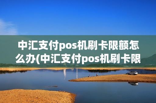 中汇支付pos机刷卡限额怎么办(中汇支付pos机刷卡限额)