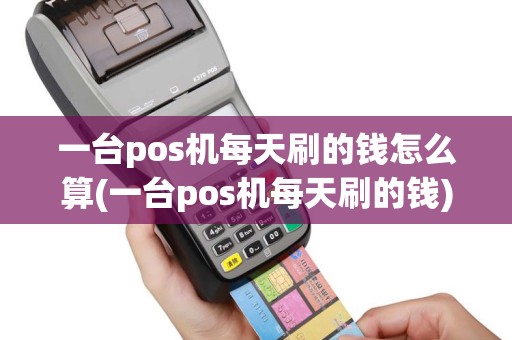 一台pos机每天刷的钱怎么算(一台pos机每天刷的钱)