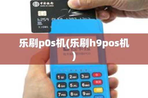 乐刷p0s机(乐刷h9pos机)