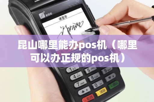 昆山哪里能办pos机（哪里可以办正规的pos机）