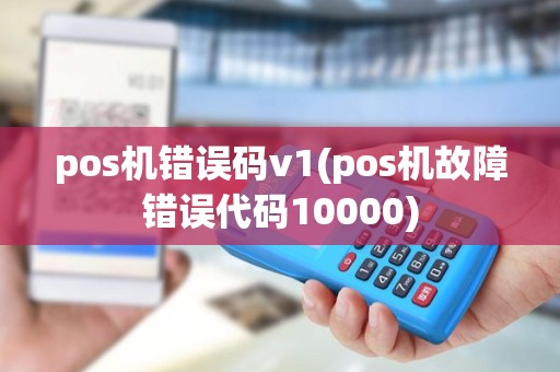pos机错误码v1(pos机故障错误代码10000)