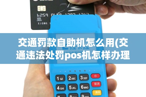 交通罚款自助机怎么用(交通违法处罚pos机怎样办理)