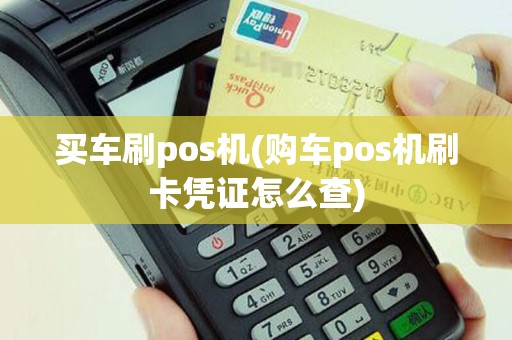 买车刷pos机(购车pos机刷卡凭证怎么查)