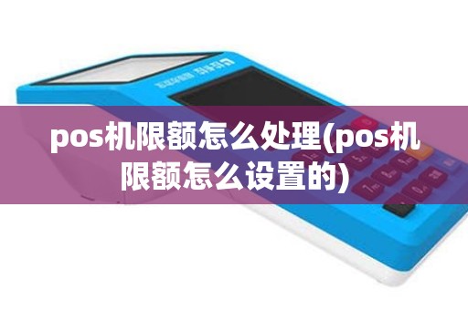 pos机限额怎么处理(pos机限额怎么设置的)