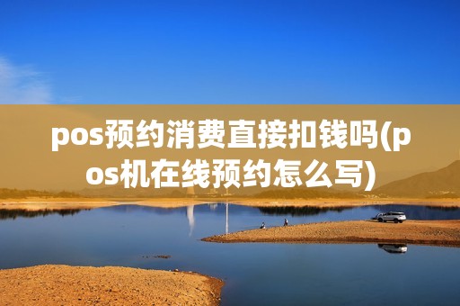 pos预约消费直接扣钱吗(pos机在线预约怎么写)