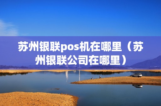 苏州银联pos机在哪里（苏州银联公司在哪里）