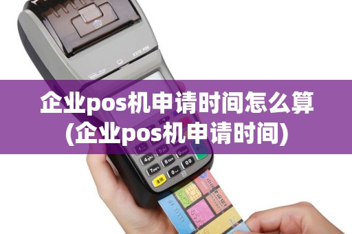 企业pos机申请时间怎么算(企业pos机申请时间)
