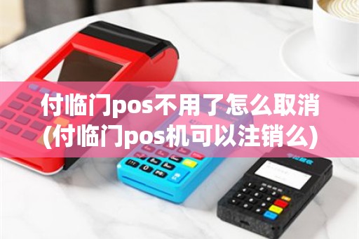付临门pos不用了怎么取消(付临门pos机可以注销么)
