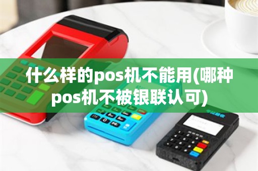 什么样的pos机不能用(哪种pos机不被银联认可)