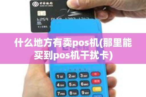 什么地方有卖pos机(那里能买到pos机干扰卡)