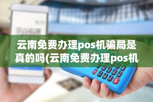 云南免费办理pos机骗局是真的吗(云南免费办理pos机骗局)
