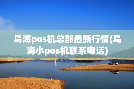 乌海pos机总部最新行情(乌海小pos机联系电话)