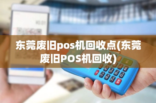 东莞废旧pos机回收点(东莞废旧POS机回收)