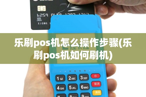 乐刷pos机怎么操作步骤(乐刷pos机如何刷机)