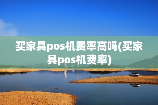 买家具pos机费率高吗(买家具pos机费率)