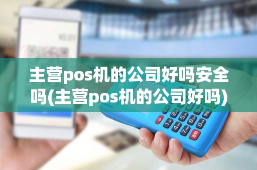 主营pos机的公司好吗安全吗(主营pos机的公司好吗)