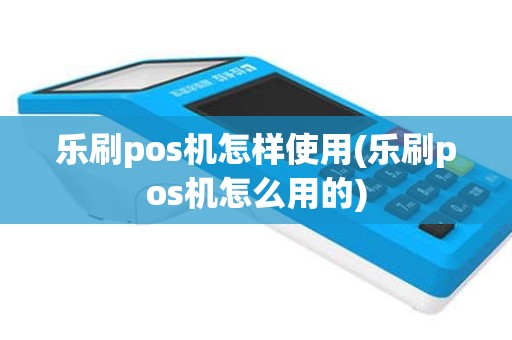 乐刷pos机怎样使用(乐刷pos机怎么用的)