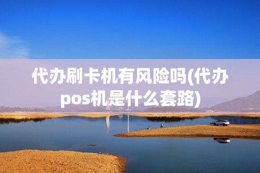 代办刷卡机有风险吗(代办pos机是什么套路)