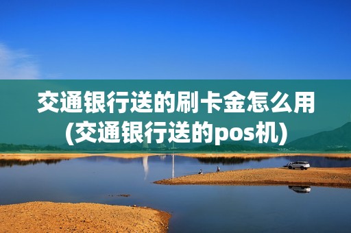 交通银行送的刷卡金怎么用(交通银行送的pos机)