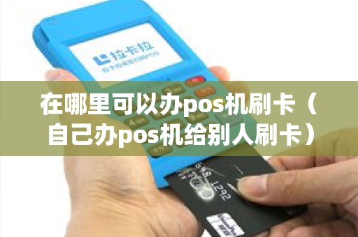 在哪里可以办pos机刷卡（自己办pos机给别人刷卡）