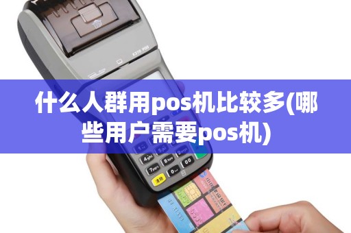 什么人群用pos机比较多(哪些用户需要pos机)