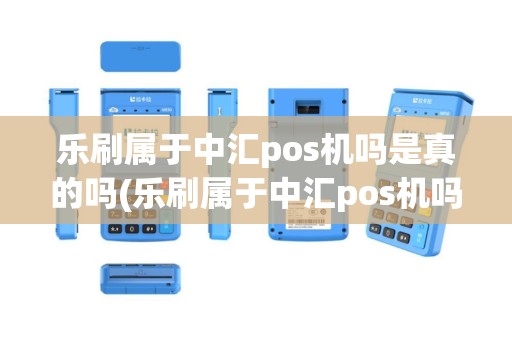 乐刷属于中汇pos机吗是真的吗(乐刷属于中汇pos机吗)