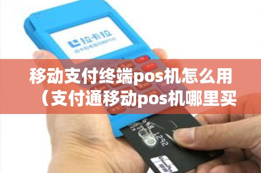 移动支付终端pos机怎么用（支付通移动pos机哪里买）