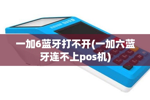 一加6蓝牙打不开(一加六蓝牙连不上pos机)