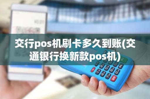 交行pos机刷卡多久到账(交通银行换新款pos机)