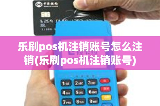 乐刷pos机注销账号怎么注销(乐刷pos机注销账号)