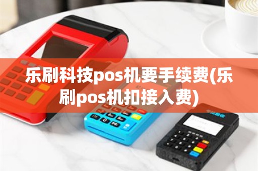 乐刷科技pos机要手续费(乐刷pos机扣接入费)