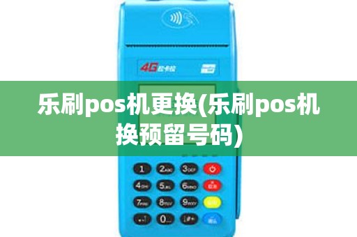 乐刷pos机更换(乐刷pos机换预留号码)