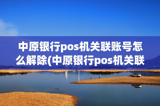 中原银行pos机关联账号怎么解除(中原银行pos机关联账号)