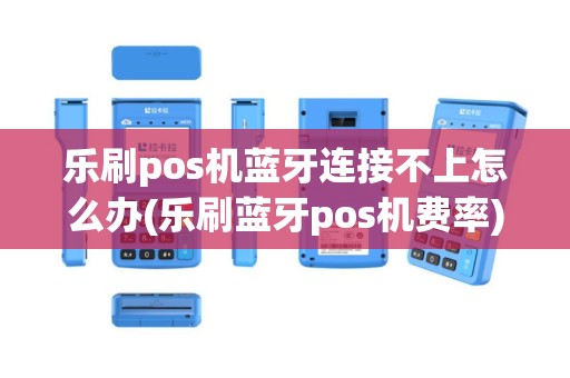 乐刷pos机蓝牙连接不上怎么办(乐刷蓝牙pos机费率)